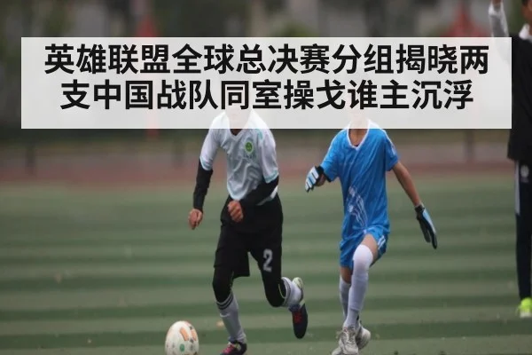 英雄联盟全球总决赛分组揭晓两支中国战队同室操戈谁主沉浮 - Kaiyun Sports