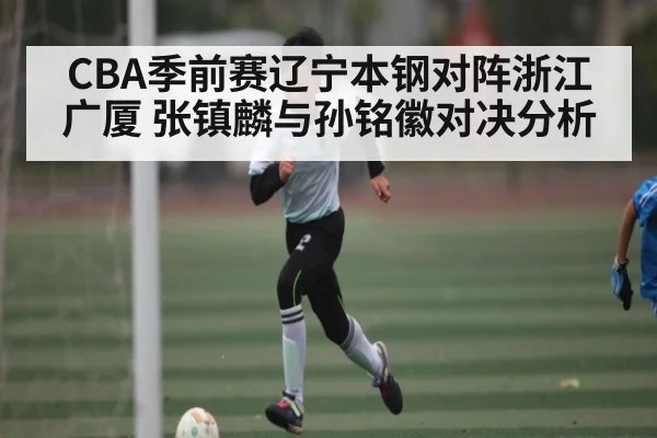 CBA季前赛辽宁本钢对阵浙江广厦 张镇麟与孙铭徽对决分析（Kaiyun Sports）