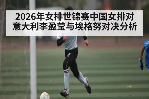 2026年女排世锦赛中国女排对意大利李盈莹与埃格努对决分析（Kaiyun Sports）