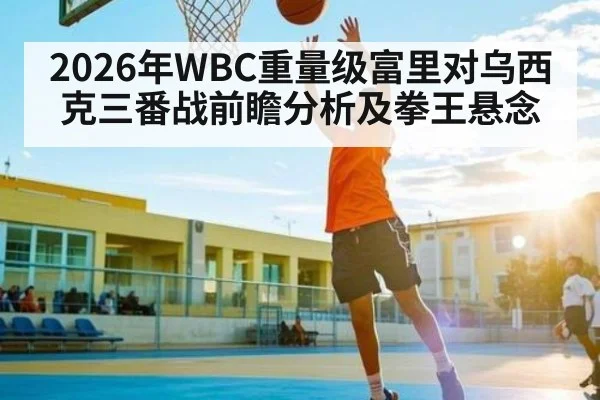 2026年WBC重量级富里对乌西克三番战前瞻分析及拳王悬念（Kaiyun Sports）