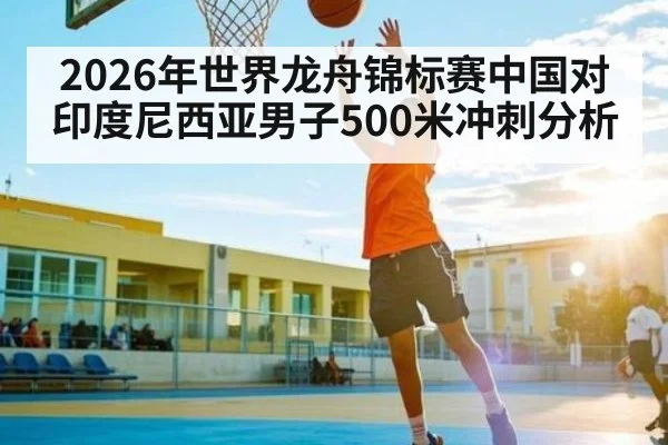 2026年世界龙舟锦标赛中国对印度尼西亚男子500米冲刺分析（Kaiyun Sports）